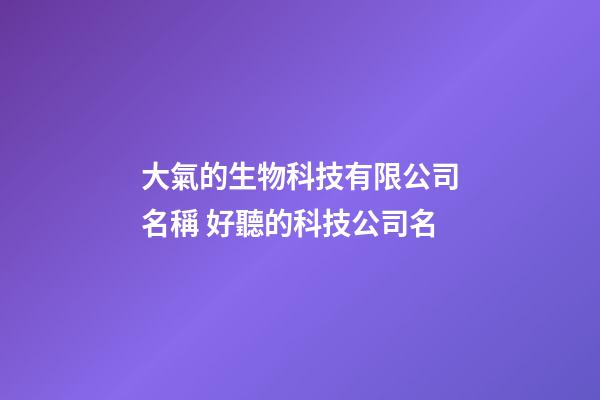 大氣的生物科技有限公司名稱 好聽的科技公司名-第1張-公司起名-玄機派